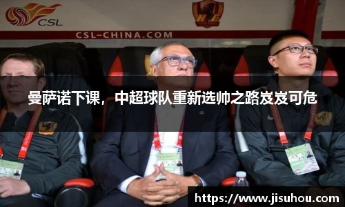 曼萨诺下课，中超球队重新选帅之路岌岌可危