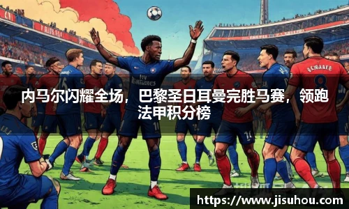 内马尔闪耀全场，巴黎圣日耳曼完胜马赛，领跑法甲积分榜