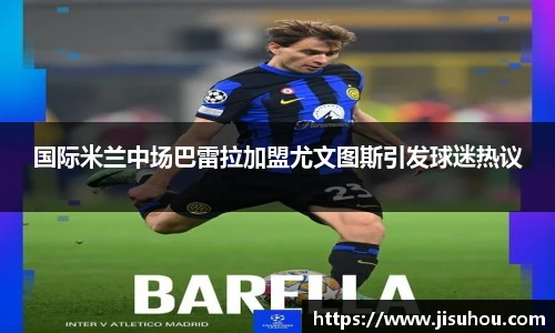 国际米兰中场巴雷拉加盟尤文图斯引发球迷热议