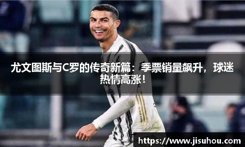 尤文图斯与C罗的传奇新篇：季票销量飙升，球迷热情高涨！
