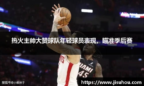 热火主帅大赞球队年轻球员表现，瞄准季后赛