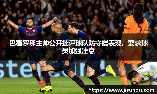 巴塞罗那主帅公开批评球队防守端表现，要求球员加强注意