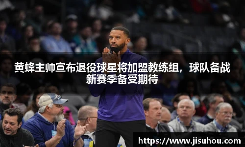 黄蜂主帅宣布退役球星将加盟教练组，球队备战新赛季备受期待