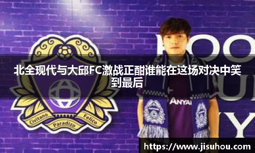 北全现代与大邱FC激战正酣谁能在这场对决中笑到最后