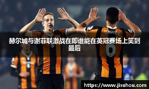 赫尔城与谢菲联激战在即谁能在英冠赛场上笑到最后