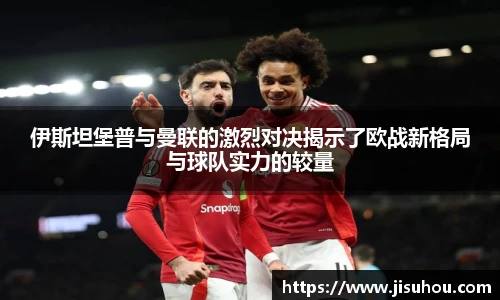 伊斯坦堡普与曼联的激烈对决揭示了欧战新格局与球队实力的较量