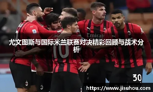 尤文图斯与国际米兰联赛对决精彩回顾与战术分析