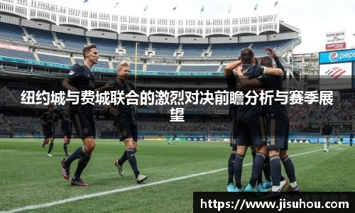 纽约城与费城联合的激烈对决前瞻分析与赛季展望