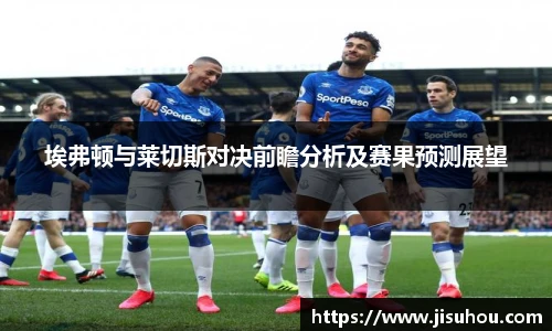 埃弗顿与莱切斯对决前瞻分析及赛果预测展望