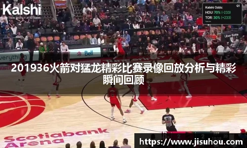 201936火箭对猛龙精彩比赛录像回放分析与精彩瞬间回顾