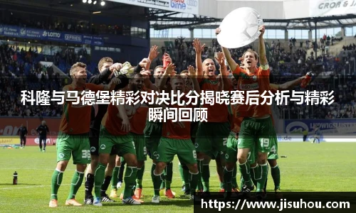 科隆与马德堡精彩对决比分揭晓赛后分析与精彩瞬间回顾